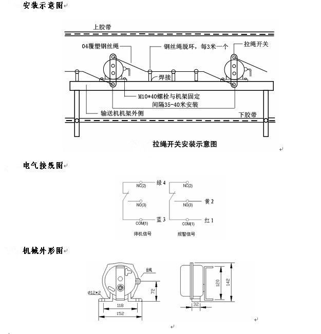 拉繩開關(guān)外形，雙向拉繩開關(guān)使用與安裝：開關(guān)平衡地按在機(jī)架的固定支架上；將鋼絲繩系在兩端的拉環(huán)上，沒側(cè)繩不超過30M（有坡度時(shí)因當(dāng)縮）：拉繩壓力應(yīng)適宜，以確保開關(guān)可靠復(fù)位：拉繩沿膠帶平行方向設(shè)置，每3M加以吊環(huán)；鋼絲繩按用戶所需規(guī)格，廠方訂購。雙向拉繩開關(guān)接線方式：雙向拉繩開關(guān)出廠時(shí)已配長(zhǎng)度1.0米電纜線，接線方式參照標(biāo)牌所標(biāo)顏色。，安裝，接線圖.jpg
